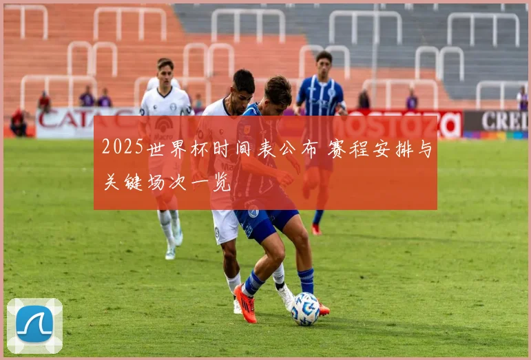 2025世界杯时间表公布 赛程安排与关键场次一览