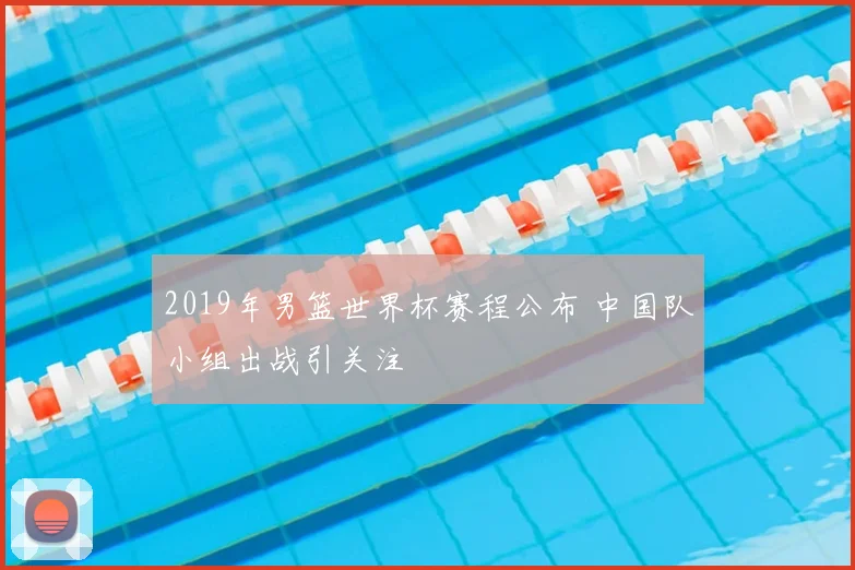 2019年男篮世界杯赛程公布 中国队小组出战引关注