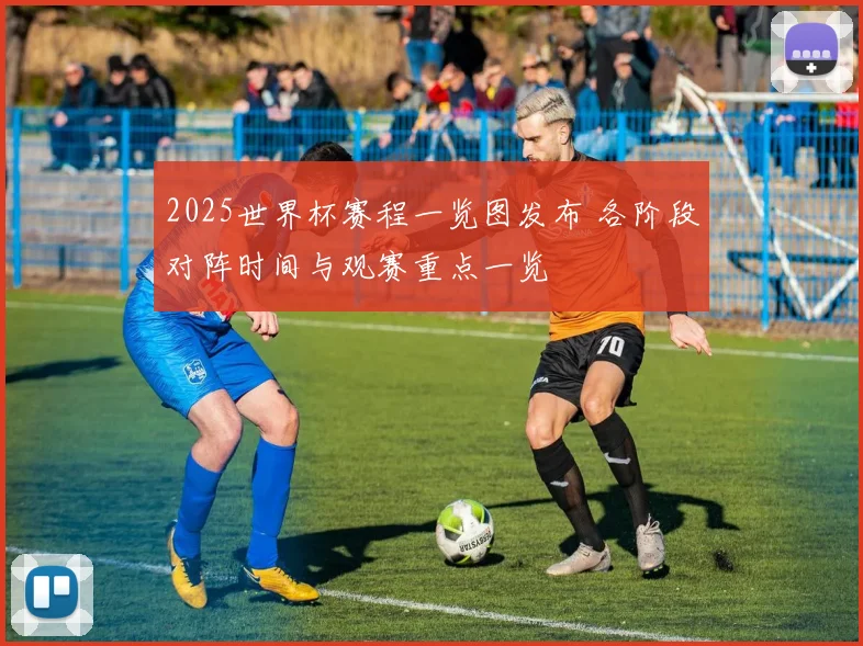 2025世界杯赛程一览图发布 各阶段对阵时间与观赛重点一览
