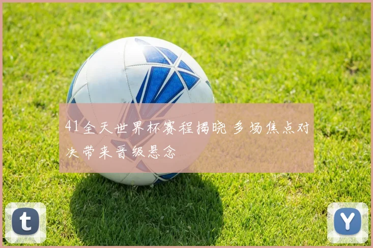 41全天世界杯赛程揭晓 多场焦点对决带来晋级悬念