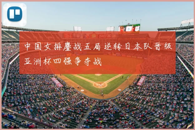 中国女排鏖战五局逆转日本队晋级亚洲杯四强争夺战