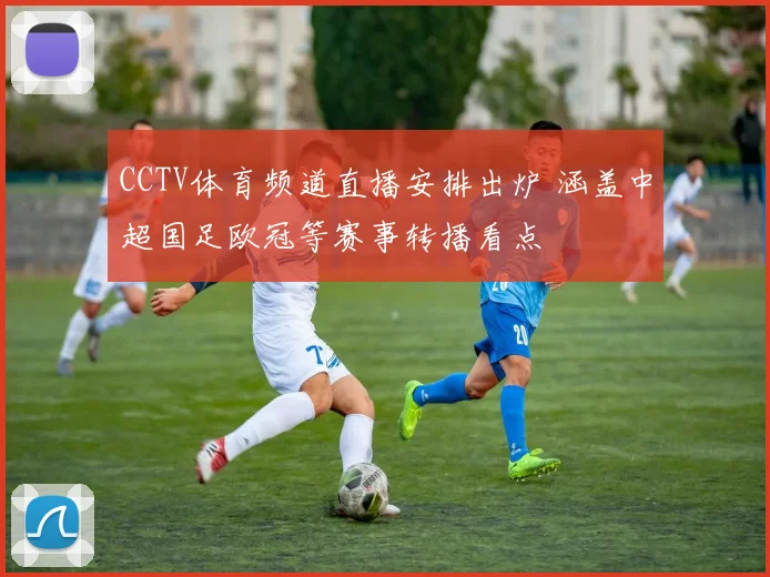 CCTV体育频道直播安排出炉 涵盖中超国足欧冠等赛事转播看点