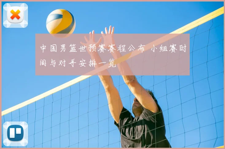中国男篮世预赛赛程公布 小组赛时间与对手安排一览