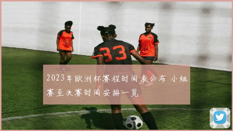 2023年欧洲杯赛程时间表公布 小组赛至决赛时间安排一览
