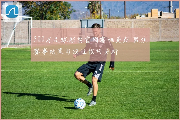 500万足球彩票官网赛讯更新 聚焦赛事结果与投注技巧分析