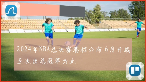 2024年NBA总决赛赛程公布 6月开战至决出总冠军为止