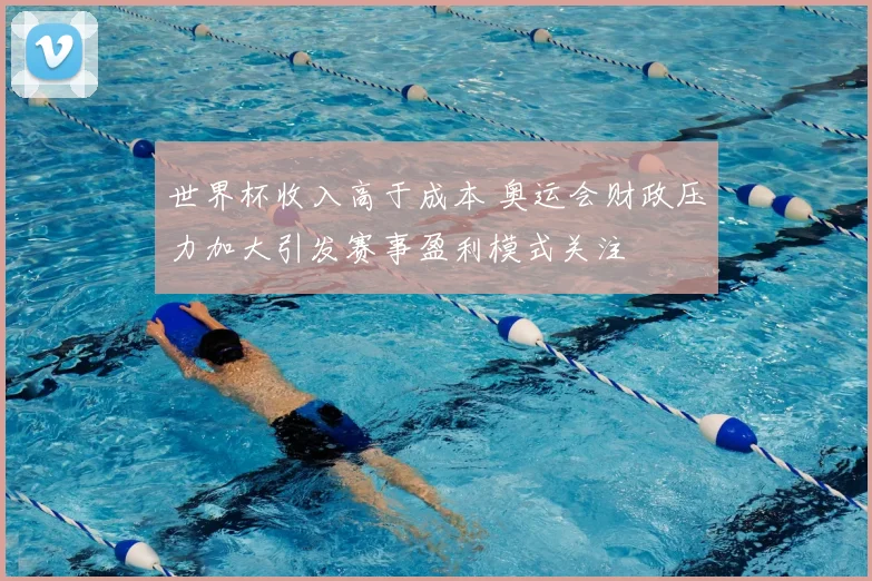 世界杯收入高于成本 奥运会财政压力加大引发赛事盈利模式关注