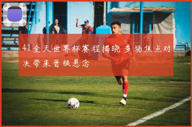 41全天世界杯赛程揭晓 多场焦点对决带来晋级悬念