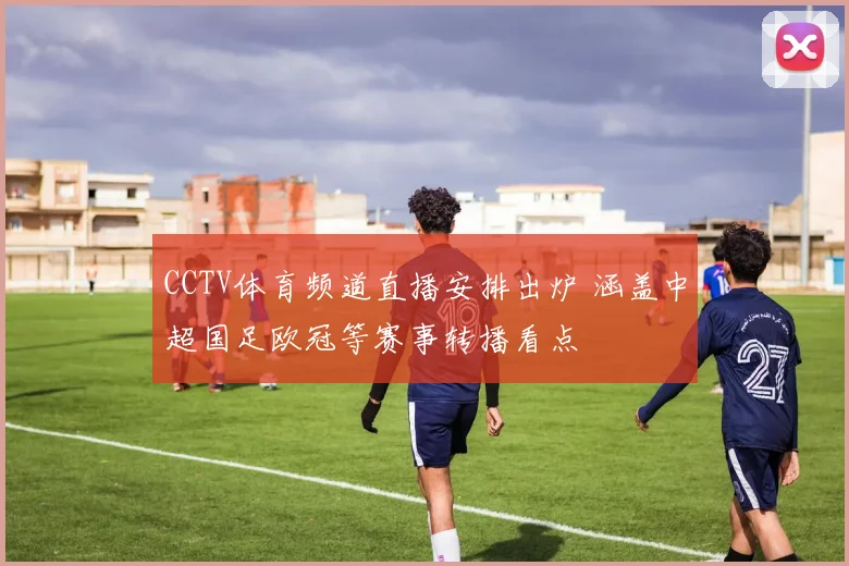 CCTV体育频道直播安排出炉 涵盖中超国足欧冠等赛事转播看点