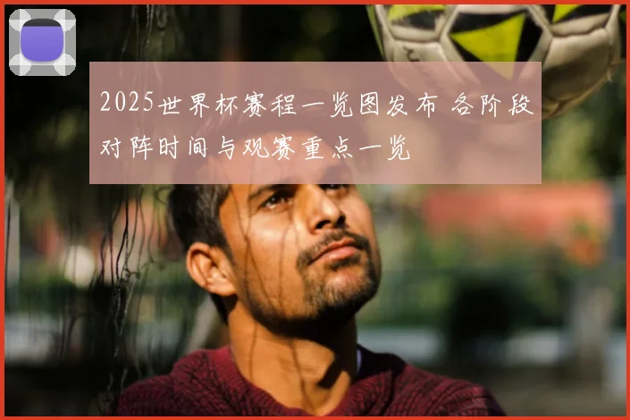 2025世界杯赛程一览图发布 各阶段对阵时间与观赛重点一览
