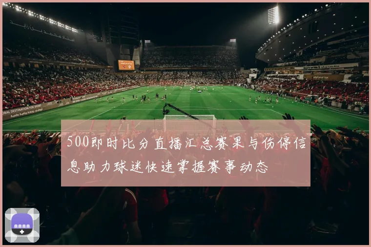 500即时比分直播汇总赛果与伤停信息助力球迷快速掌握赛事动态