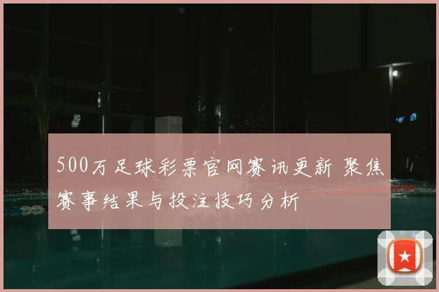 500万足球彩票官网赛讯更新 聚焦赛事结果与投注技巧分析