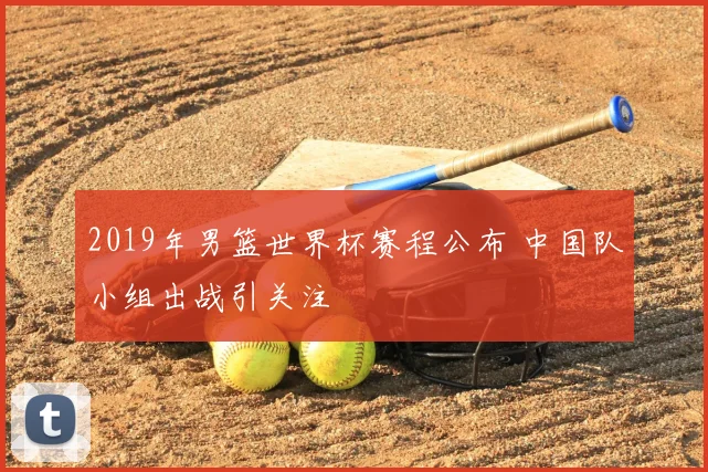 2019年男篮世界杯赛程公布 中国队小组出战引关注