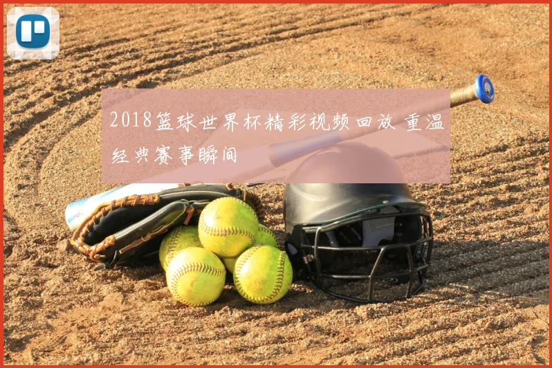 2018篮球世界杯精彩视频回放 重温经典赛事瞬间