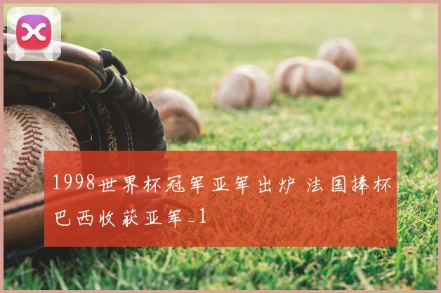 1998世界杯冠军亚军出炉 法国捧杯巴西收获亚军_1