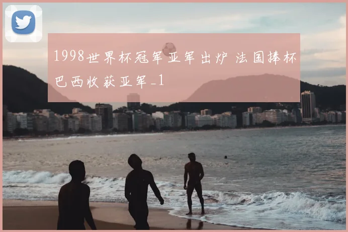 1998世界杯冠军亚军出炉 法国捧杯巴西收获亚军_1