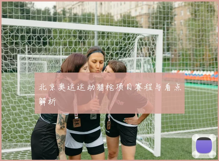 北京奥运运动猎枪项目赛程与看点解析