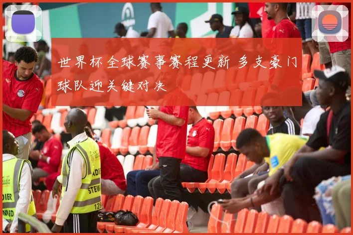 世界杯全球赛事赛程更新 多支豪门球队迎关键对决