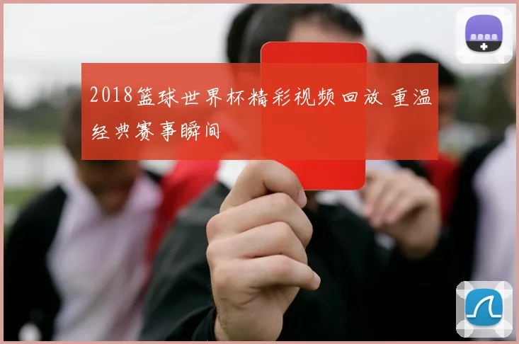 2018篮球世界杯精彩视频回放 重温经典赛事瞬间