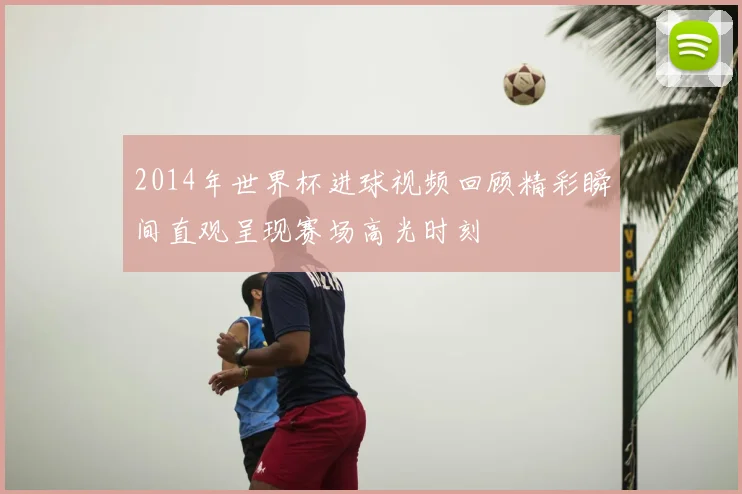 2014年世界杯进球视频回顾精彩瞬间直观呈现赛场高光时刻
