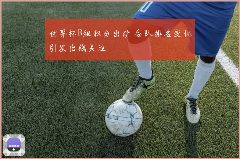 世界杯B组积分出炉 各队排名变化引发出线关注