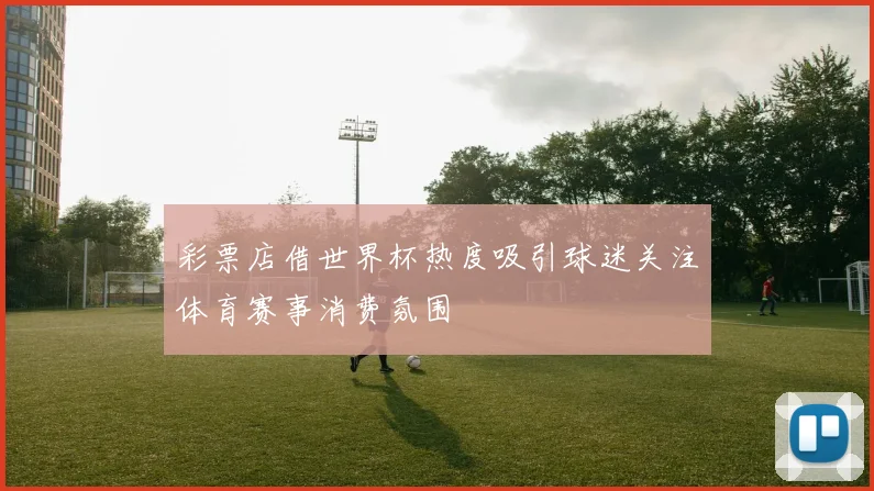 彩票店借世界杯热度吸引球迷关注体育赛事消费氛围