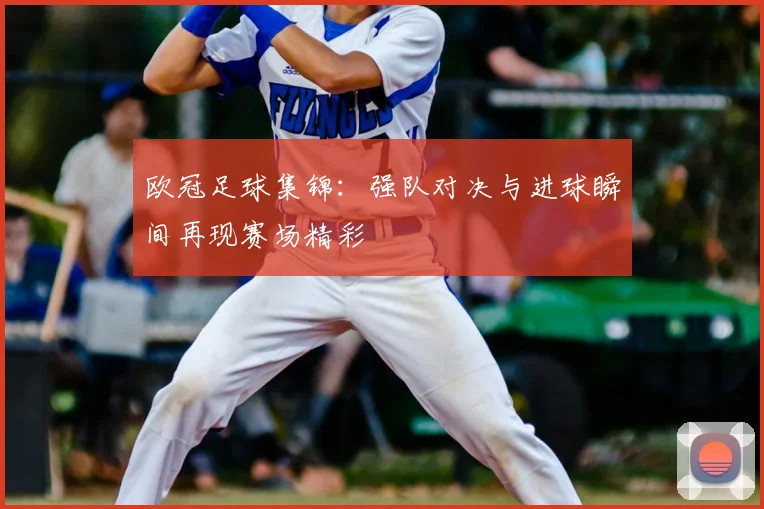 欧冠足球集锦:强队对决与进球瞬间再现赛场精彩