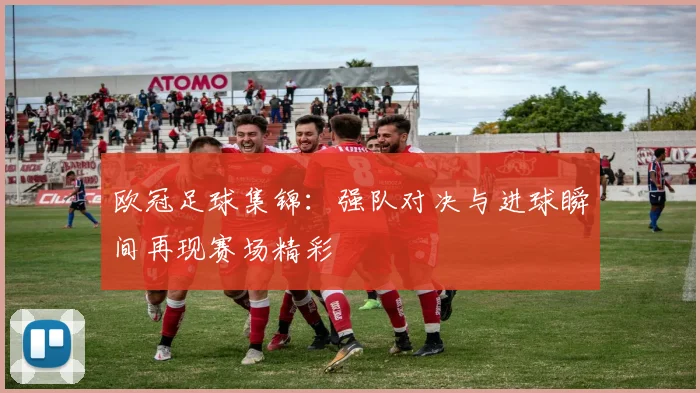 欧冠足球集锦:强队对决与进球瞬间再现赛场精彩